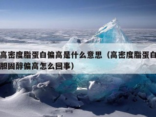 高密度脂蛋白偏高是什么意思（高密度脂蛋白胆固醇偏高怎么回事）