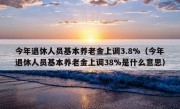 今年退休人员基本养老金上调3.8%（今年退休人员基本养老金上调38%是什么意思）