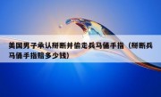 美国男子承认掰断并偷走兵马俑手指（掰断兵马俑手指赔多少钱）