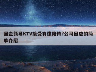 国企领导KTV接受有偿陪侍?公司回应的简单介绍