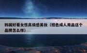 韩国好看女性高级感美妆（桔色成人用品这个品牌怎么样）