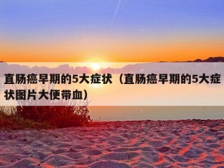 直肠癌早期的5大症状（直肠癌早期的5大症状图片大便带血）