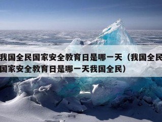 我国全民国家安全教育日是哪一天（我国全民国家安全教育日是哪一天我国全民）