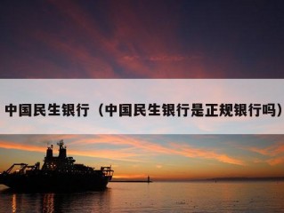 中国民生银行（中国民生银行是正规银行吗）