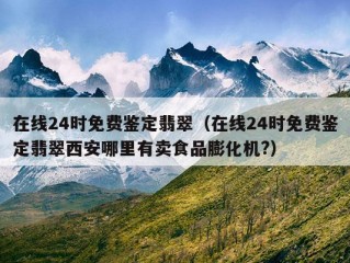 在线24时免费鉴定翡翠（在线24时免费鉴定翡翠西安哪里有卖食品膨化机?）