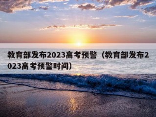 教育部发布2023高考预警（教育部发布2023高考预警时间）