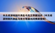 中方将派特别代表赴乌克兰等国访问（中方将派特别代表赴乌克兰等国访问横屏视频）