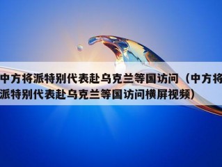 中方将派特别代表赴乌克兰等国访问（中方将派特别代表赴乌克兰等国访问横屏视频）