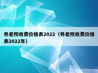 养老院收费价格表2022（养老院收费价格表2022年）