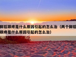 脚后跟疼是什么原因引起的怎么治（两个脚后跟疼是什么原因引起的怎么治）