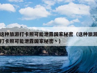 这种旅游打卡照可能泄露国家秘密（这种旅游打卡照可能泄露国家秘密丶）