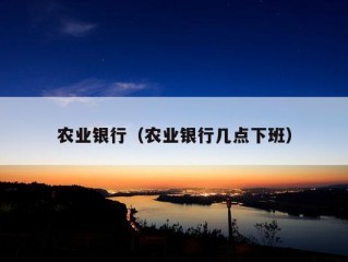 农业银行（农业银行几点下班）