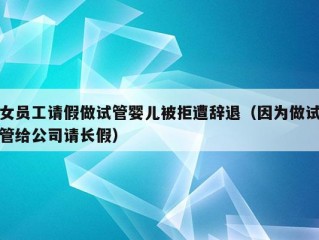 女员工请假做试管婴儿被拒遭辞退（因为做试管给公司请长假）