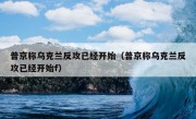 普京称乌克兰反攻已经开始（普京称乌克兰反攻已经开始f）