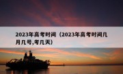 2023年高考时间（2023年高考时间几月几号,考几天）