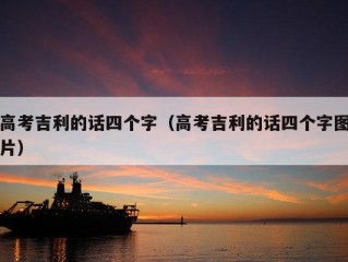 高考吉利的话四个字（高考吉利的话四个字图片）