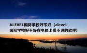 ALEVEL国际学校好不好（alevel国际学校好不好在电脑上看小说的软件）