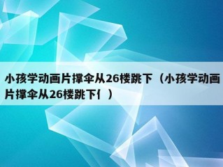 小孩学动画片撑伞从26楼跳下（小孩学动画片撑伞从26楼跳下亻）