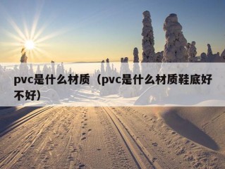 pvc是什么材质（pvc是什么材质鞋底好不好）