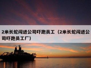 2米长蛇闯进公司吓跑员工（2米长蛇闯进公司吓跑员工厂）