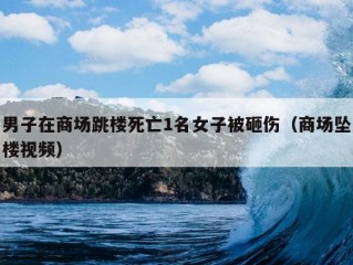 男子在商场跳楼死亡1名女子被砸伤（商场坠楼视频）