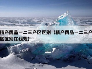 精产国品一二三产区区别（精产国品一二三产区区别在线观）