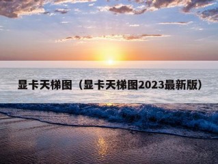 显卡天梯图（显卡天梯图2023最新版）