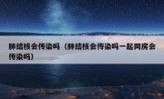 肺结核会传染吗（肺结核会传染吗一起同房会传染吗）