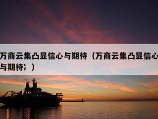 万商云集凸显信心与期待（万商云集凸显信心与期待冫）