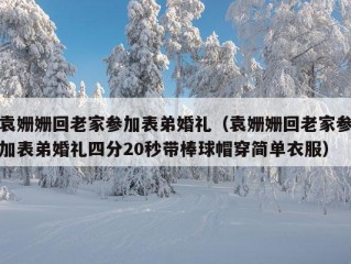 袁姗姗回老家参加表弟婚礼（袁姗姗回老家参加表弟婚礼四分20秒带棒球帽穿简单衣服）