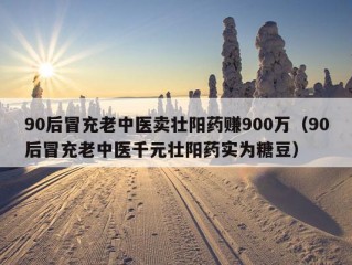 90后冒充老中医卖壮阳药赚900万（90后冒充老中医千元壮阳药实为糖豆）