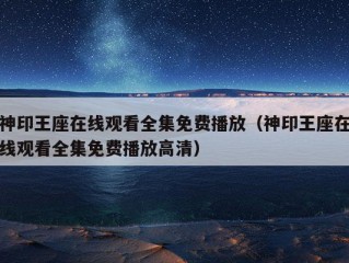 神印王座在线观看全集免费播放（神印王座在线观看全集免费播放高清）