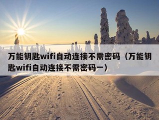 万能钥匙wifi自动连接不需密码（万能钥匙wifi自动连接不需密码一）