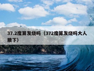 37.2度算发烧吗（372度算发烧吗大人腋下）