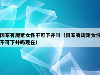 国家有规定女性不可下井吗（国家有规定女性不可下井吗现在）