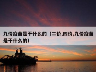 九价疫苗是干什么的（二价,四价,九价疫苗是干什么的）