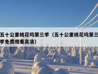 五十公里桃花坞第三季（五十公里桃花坞第三季免费观看高清）