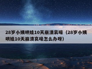 28岁小姨哄娃10天崩溃哀嚎（28岁小姨哄娃10天崩溃哀嚎怎么办呀）