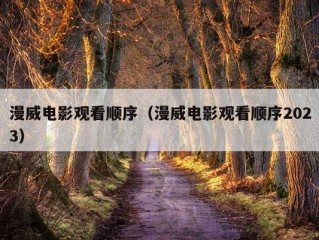 漫威电影观看顺序（漫威电影观看顺序2023）