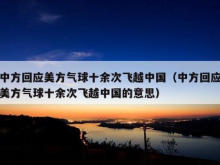 中方回应美方气球十余次飞越中国（中方回应美方气球十余次飞越中国的意思）