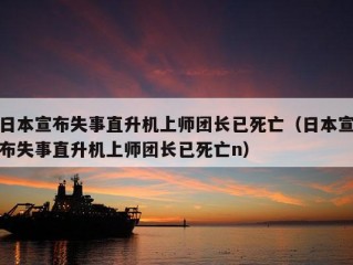 日本宣布失事直升机上师团长已死亡（日本宣布失事直升机上师团长已死亡n）