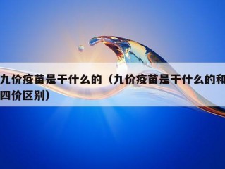 九价疫苗是干什么的（九价疫苗是干什么的和四价区别）