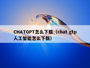 CHATGPT怎么下载（chat gtp人工智能怎么下载）