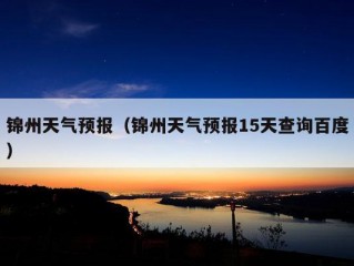 锦州天气预报（锦州天气预报15天查询百度）