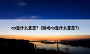 cp是什么意思?（游戏cp是什么意思?）