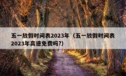 五一放假时间表2023年（五一放假时间表2023年高速免费吗?）