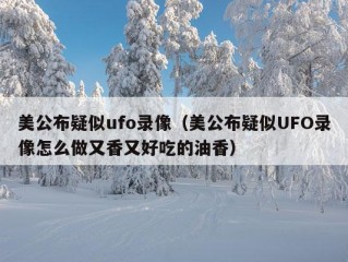 美公布疑似ufo录像（美公布疑似UFO录像怎么做又香又好吃的油香）