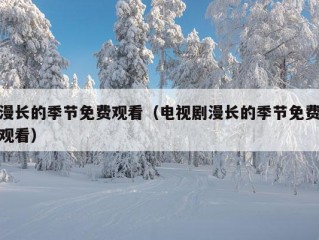 漫长的季节免费观看（电视剧漫长的季节免费观看）