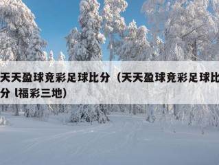 天天盈球竞彩足球比分（天天盈球竞彩足球比分 l福彩三地）