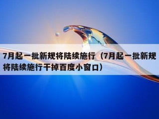 7月起一批新规将陆续施行（7月起一批新规将陆续施行干掉百度小窗口）